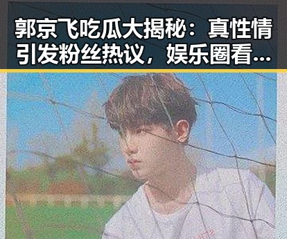 郭京飞吃瓜大揭秘：真性情引发粉丝热议，娱乐圈看他怎么“吃瓜”🚀
