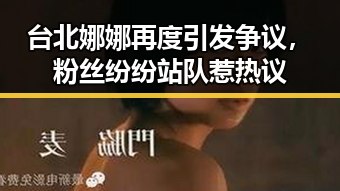 台北娜娜再度引发争议，粉丝纷纷站队惹热议