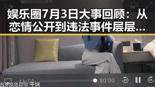 娱乐圈7月3日大事回顾：从恋情公开到违法事件层层展开