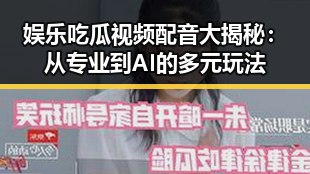 娱乐吃瓜视频配音大揭秘：从专业到AI的多元玩法