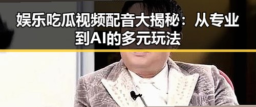 娱乐吃瓜视频配音大揭秘：从专业到AI的多元玩法