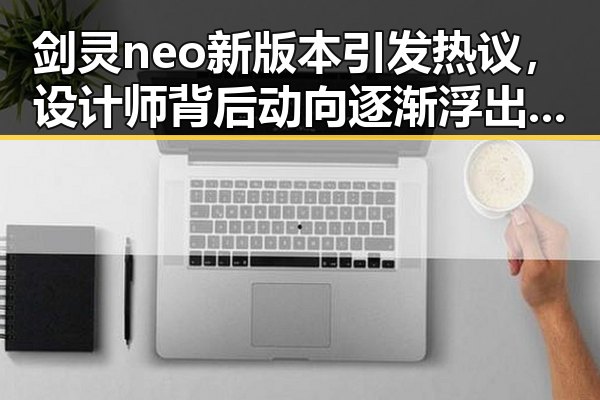剑灵neo新版本引发热议，设计师背后动向逐渐浮出水面